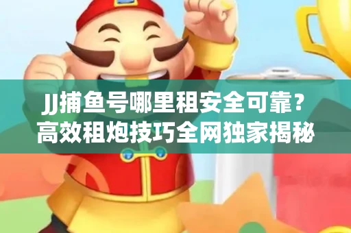 JJ捕鱼号哪里租安全可靠？高效租炮技巧全网独家揭秘