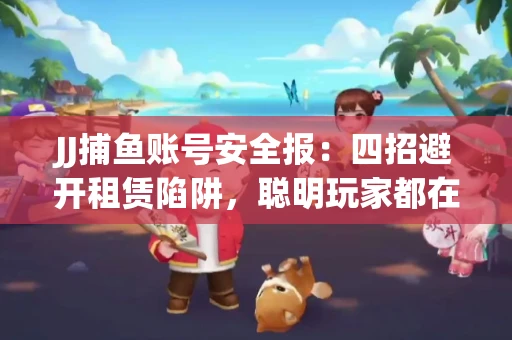 JJ捕鱼账号安全报：四招避开租赁陷阱，聪明玩家都在做