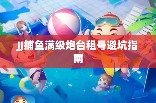 JJ捕鱼满级炮台租号避坑指南